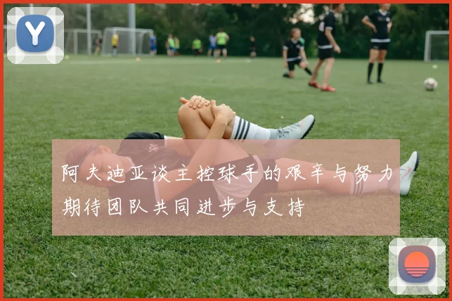 阿夫迪亚谈主控球手的艰辛与努力期待团队共同进步与支持
