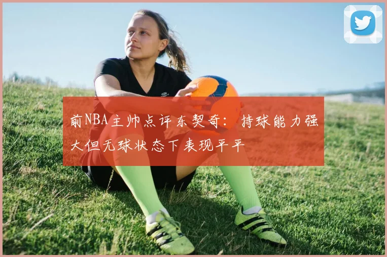 前NBA主帅点评东契奇：持球能力强大但无球状态下表现平平