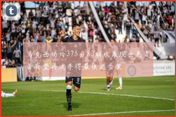 马克西场均375分83助攻表现出色是否有望再次夺得最快进步奖