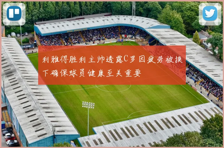 利雅得胜利主帅透露C罗因疲劳被换下确保球员健康至关重要