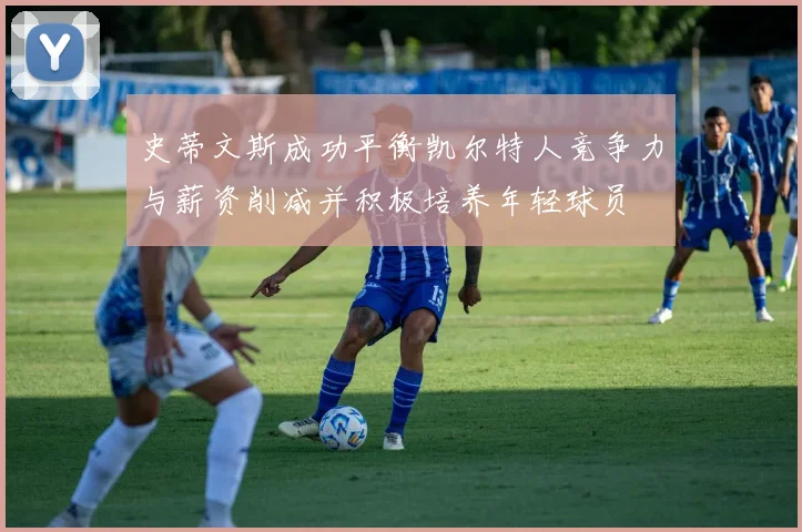 史蒂文斯成功平衡凯尔特人竞争力与薪资削减并积极培养年轻球员