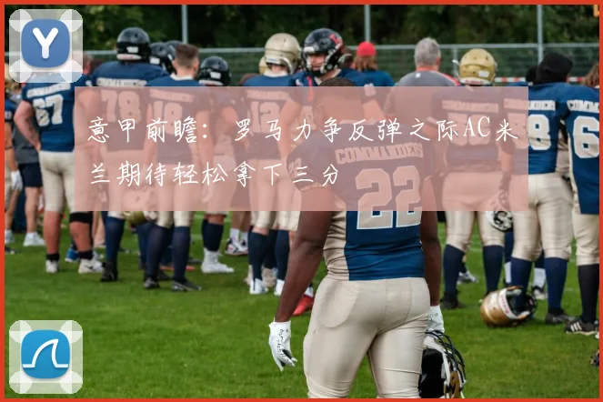 意甲前瞻：罗马力争反弹之际AC米兰期待轻松拿下三分