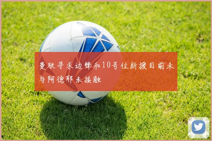 曼联寻求边锋和10号位新援目前未与阿德耶米接触