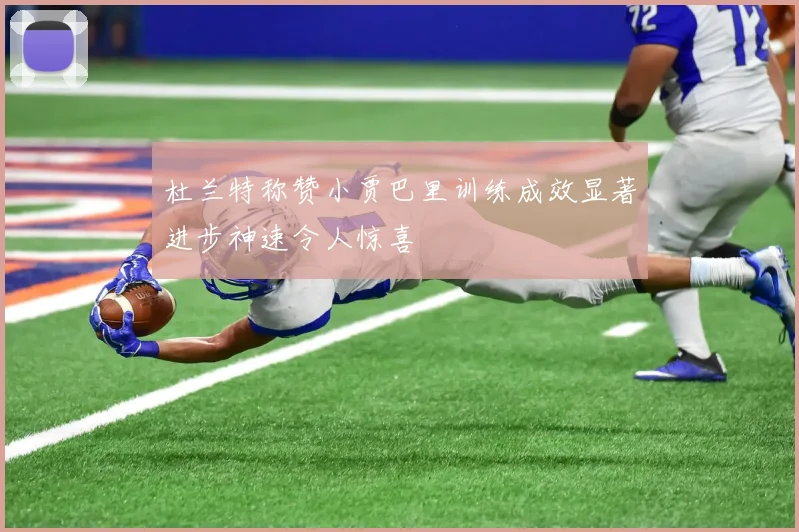 杜兰特称赞小贾巴里训练成效显著进步神速令人惊喜