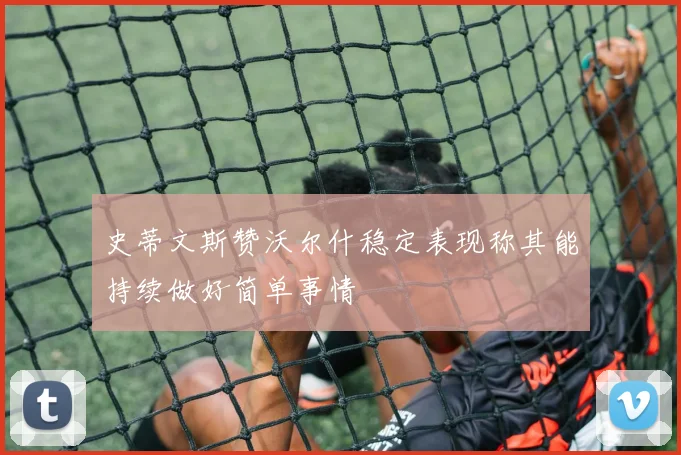 史蒂文斯赞沃尔什稳定表现称其能持续做好简单事情