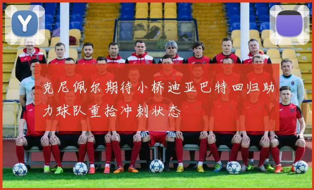 克尼佩尔期待小桥迪亚巴特回归助力球队重拾冲刺状态