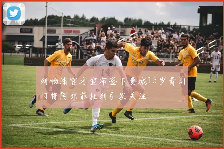 利物浦官方宣布签下曼城15岁青训门将阿尔菲杜利引发关注