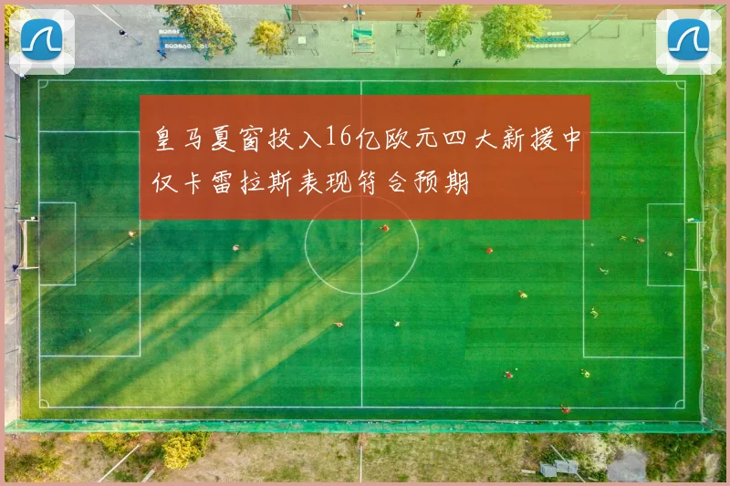 皇马夏窗投入16亿欧元四大新援中仅卡雷拉斯表现符合预期