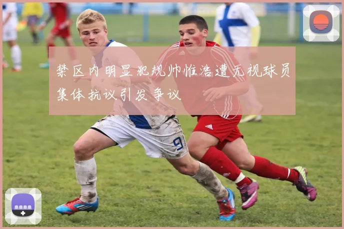 禁区内明显犯规帅惟浩遭无视球员集体抗议引发争议