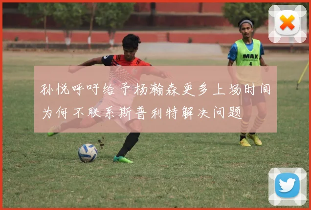 孙悦呼吁给予杨瀚森更多上场时间为何不联系斯普利特解决问题