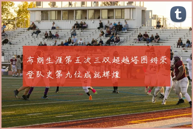 布朗生涯第五次三双超越塔图姆荣登队史第九位成就辉煌