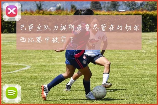 巴萨全队力挺阿劳霍尽管在对切尔西比赛中被罚下