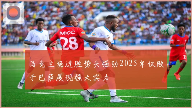 马竞主场连胜势头强劲2025年仅败于巴萨展现强大实力