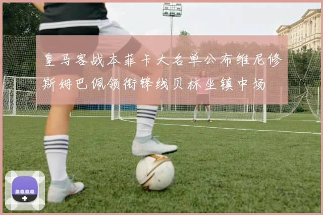 皇马客战本菲卡大名单公布维尼修斯姆巴佩领衔锋线贝林坐镇中场