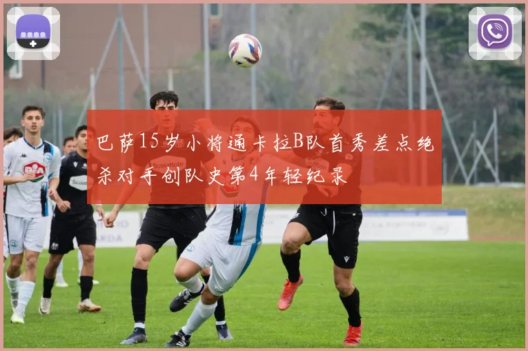 巴萨15岁小将通卡拉B队首秀差点绝杀对手创队史第4年轻纪录