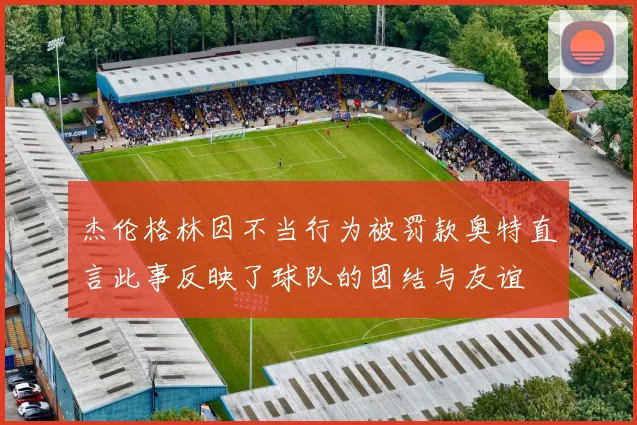 杰伦格林因不当行为被罚款奥特直言此事反映了球队的团结与友谊