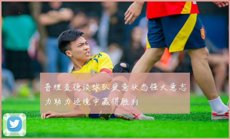 普理查德谈球队疲惫状态强大意志力助力逆境中赢得胜利