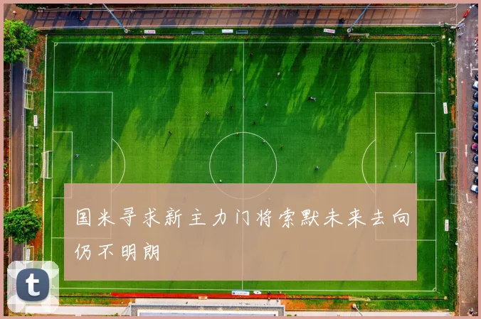 国米寻求新主力门将索默未来去向仍不明朗