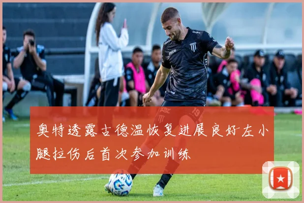 奥特透露古德温恢复进展良好左小腿拉伤后首次参加训练