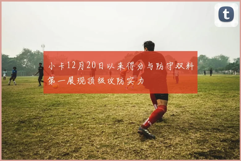 小卡12月20日以来得分与防守双料第一展现顶级攻防实力