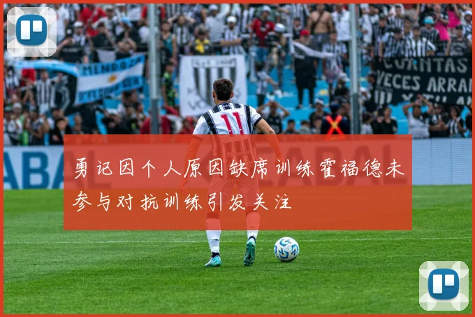 勇记因个人原因缺席训练霍福德未参与对抗训练引发关注