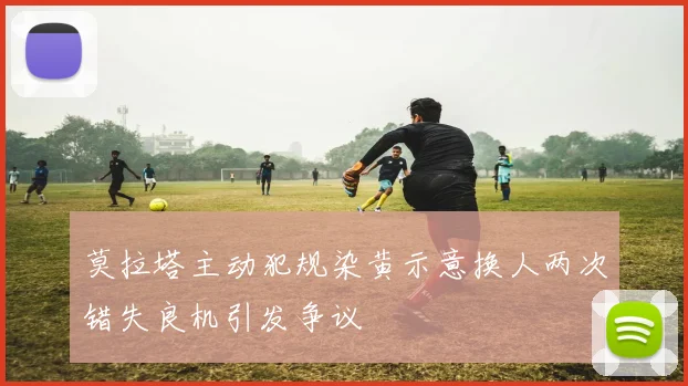 莫拉塔主动犯规染黄示意换人两次错失良机引发争议