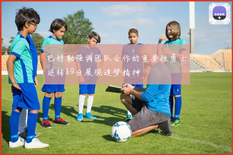 巴特勒强调团队合作的重要性勇士逆转19分展现追梦精神