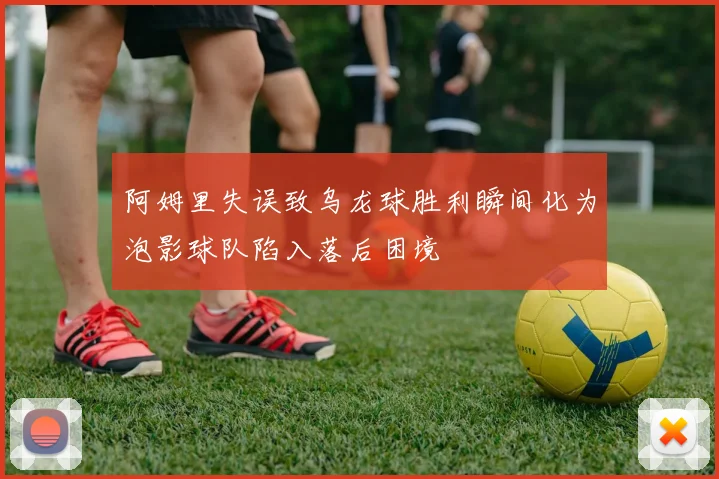 阿姆里失误致乌龙球胜利瞬间化为泡影球队陷入落后困境