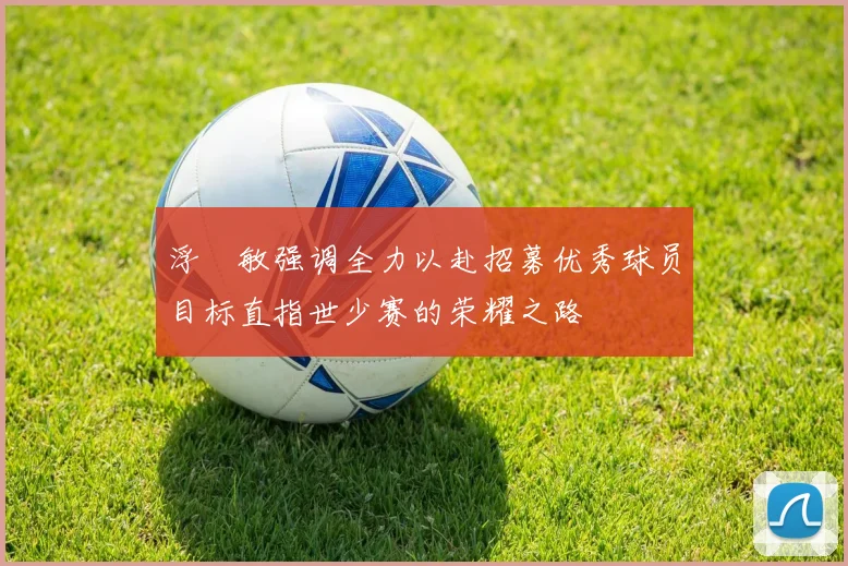 浮嶋敏强调全力以赴招募优秀球员目标直指世少赛的荣耀之路