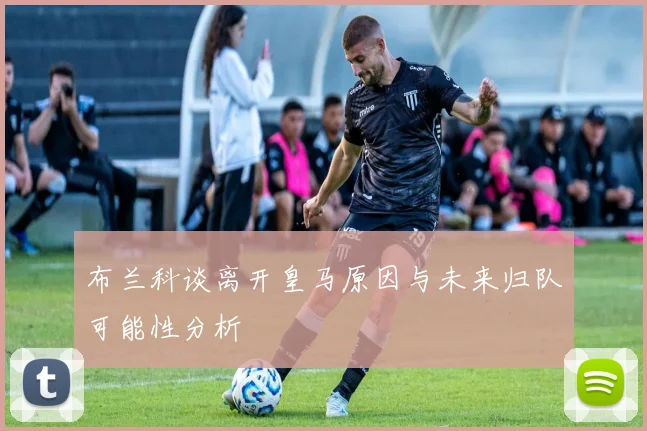 布兰科谈离开皇马原因与未来归队可能性分析