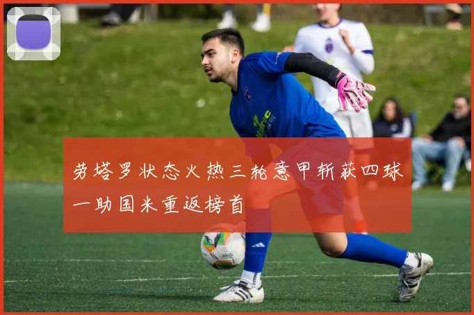 劳塔罗状态火热三轮意甲斩获四球一助国米重返榜首