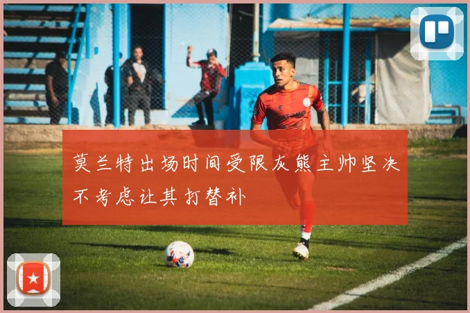 莫兰特出场时间受限灰熊主帅坚决不考虑让其打替补