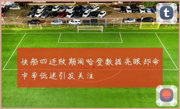 快船四连败期间哈登数据亮眼却命中率低迷引发关注