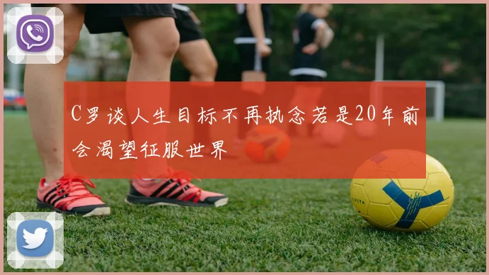 C罗谈人生目标不再执念若是20年前会渴望征服世界