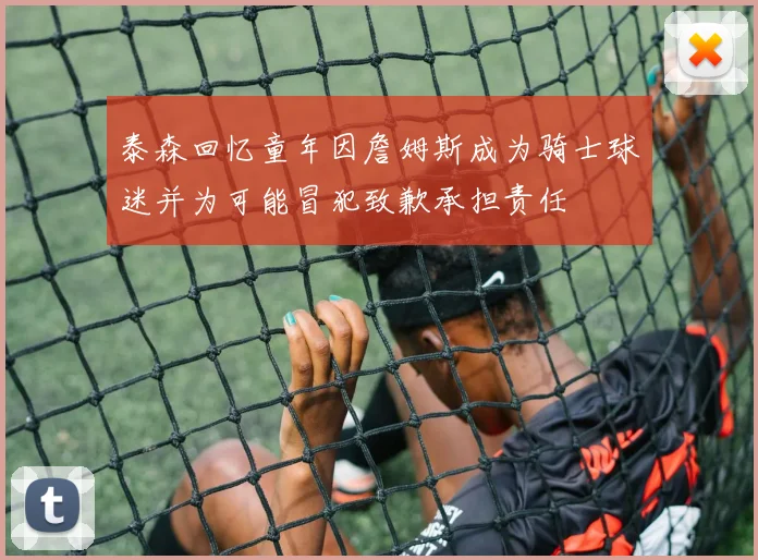 泰森回忆童年因詹姆斯成为骑士球迷并为可能冒犯致歉承担责任