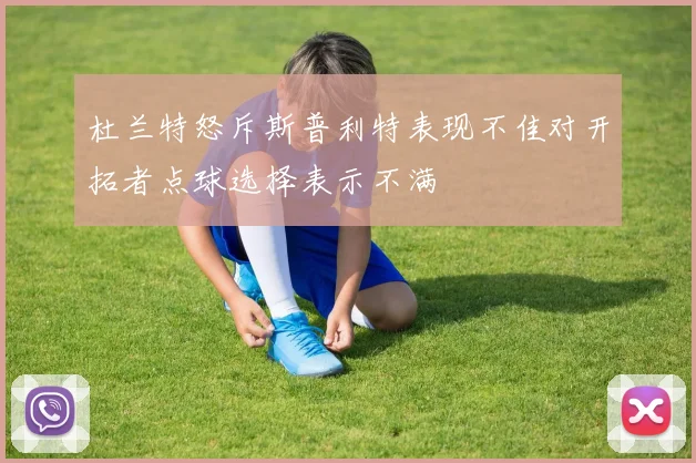 杜兰特怒斥斯普利特表现不佳对开拓者点球选择表示不满