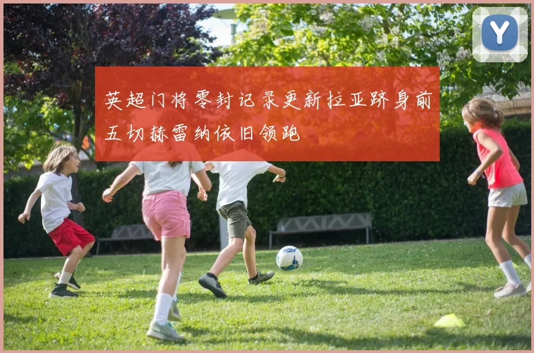 英超门将零封记录更新拉亚跻身前五切赫雷纳依旧领跑