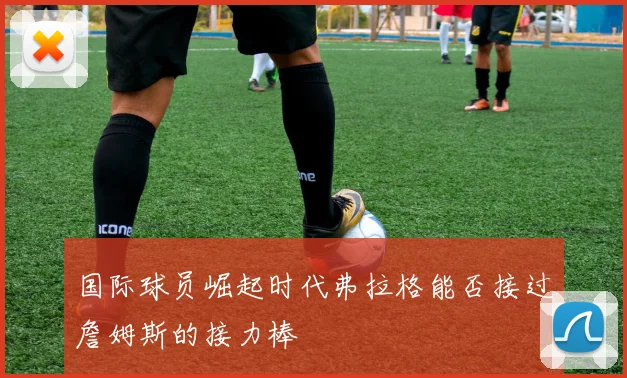 国际球员崛起时代弗拉格能否接过詹姆斯的接力棒