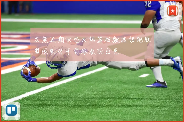 灰熊近期状态火热篮板数据领跑联盟限制对手罚球表现出色