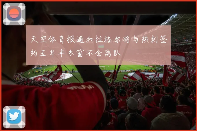 天空体育报道加拉格尔将与热刺签约五年半冬窗不会离队