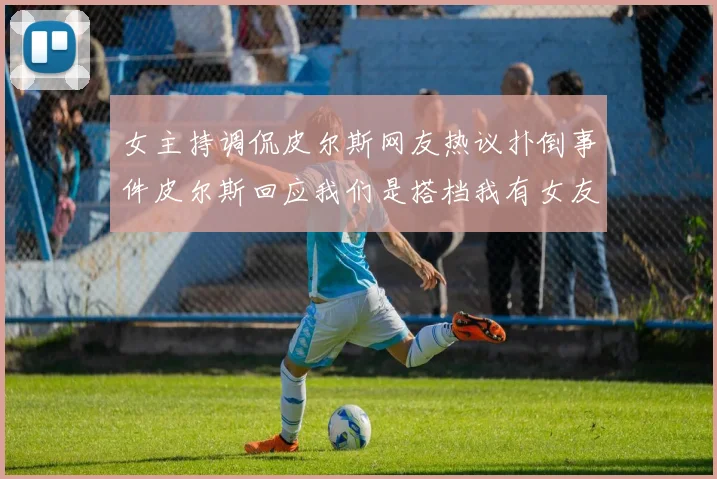 女主持调侃皮尔斯网友热议扑倒事件皮尔斯回应我们是搭档我有女友