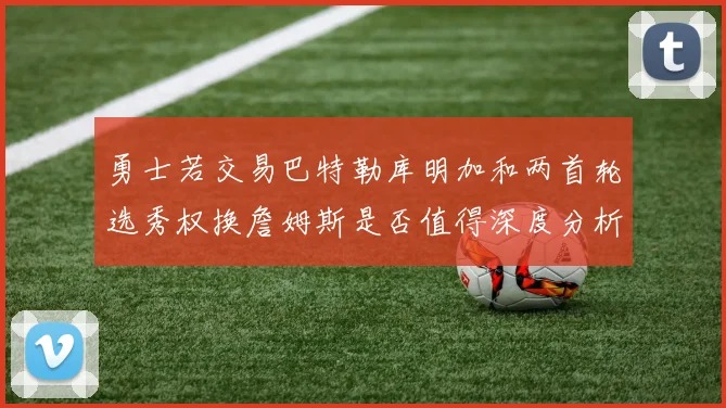 勇士若交易巴特勒库明加和两首轮选秀权换詹姆斯是否值得深度分析