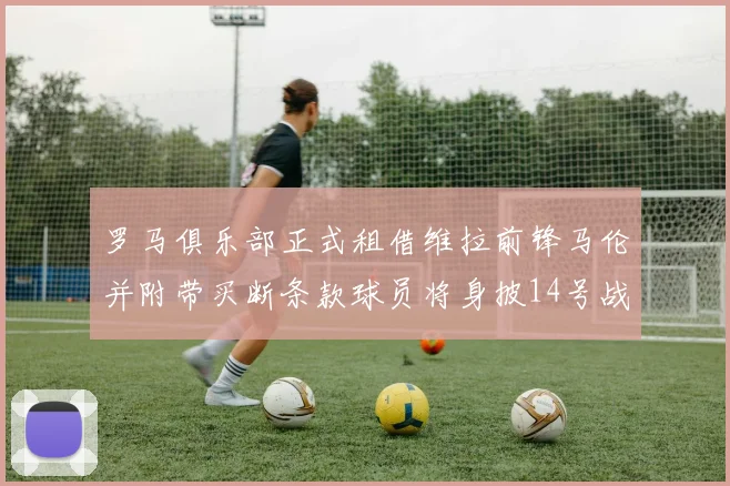 罗马俱乐部正式租借维拉前锋马伦并附带买断条款球员将身披14号战袍