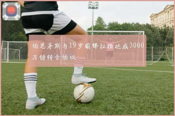 伯恩茅斯与19岁前锋拉扬达成3000万镑转会协议