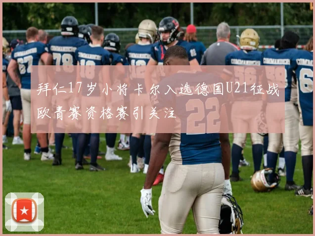 拜仁17岁小将卡尔入选德国U21征战欧青赛资格赛引关注